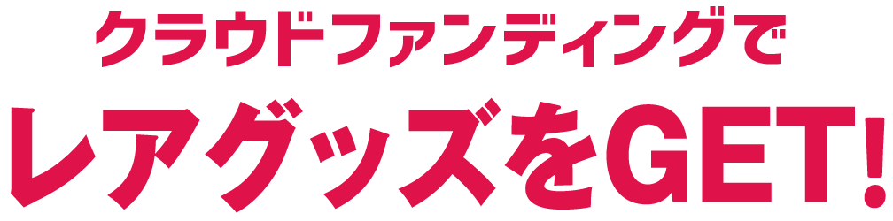 クラウドファンディングでレアグッズをGET！